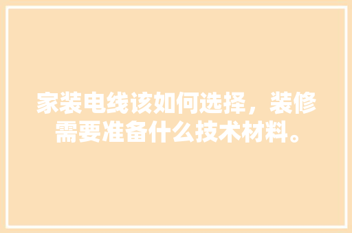 家装电线该如何选择，装修需要准备什么技术材料。 家装电线该如何选择，装修需要准备什么技术材料。 买房须知