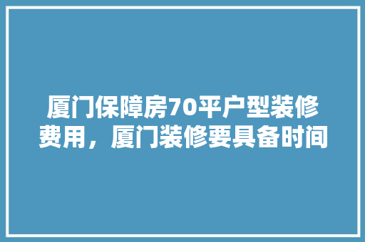 厦门保障房70平户型装修费用，厦门装修要具备时间吗 投诉。 厦门保障房70平户型装修费用，厦门装修要具备时间吗 投诉。 家居设计