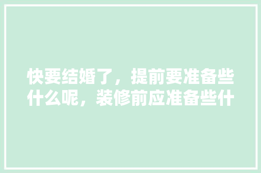快要结婚了，提前要准备些什么呢，装修前应准备些什么东西呢。 快要结婚了，提前要准备些什么呢，装修前应准备些什么东西呢。 二手房