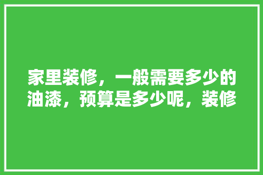 家里装修，一般需要多少的油漆，预算是多少呢，装修需要什么油漆。 家里装修，一般需要多少的油漆，预算是多少呢，装修需要什么油漆。 装修知识