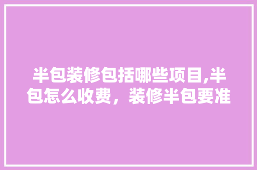半包装修包括哪些项目,半包怎么收费，装修半包要准备些什么东西。 半包装修包括哪些项目,半包怎么收费，装修半包要准备些什么东西。 买房须知