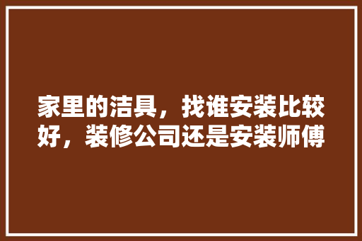 家里的洁具，找谁安装比较好，装修公司还是安装师傅呢？各有何利弊，装修要准备的洁具是什么意思。 家里的洁具，找谁安装比较好，装修公司还是安装师傅呢？各有何利弊，装修要准备的洁具是什么意思。 装修知识