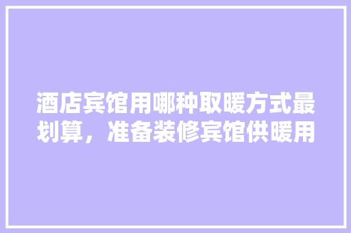 酒店宾馆用哪种取暖方式最划算，准备装修宾馆供暖用什么好。 酒店宾馆用哪种取暖方式最划算，准备装修宾馆供暖用什么好。 装修知识