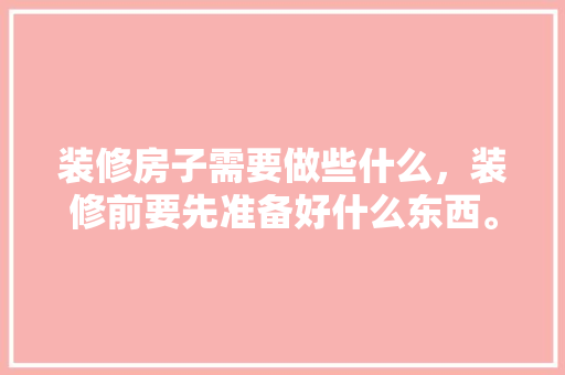 装修房子需要做些什么，装修前要先准备好什么东西。 装修房子需要做些什么，装修前要先准备好什么东西。 家居设计