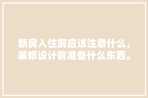 新房入住前应该注意什么，装修设计前准备什么东西。 新房入住前应该注意什么，装修设计前准备什么东西。 家居设计