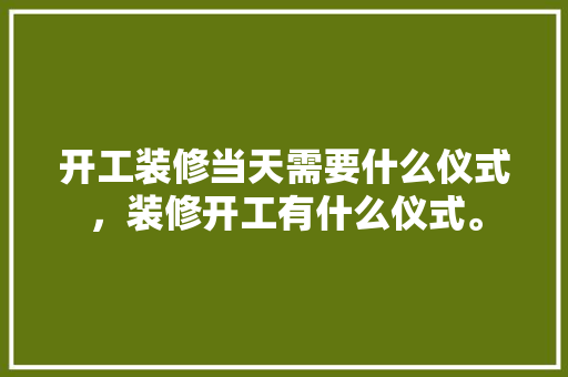 开工装修当天需要什么仪式，装修开工有什么仪式。 开工装修当天需要什么仪式，装修开工有什么仪式。 家居设计