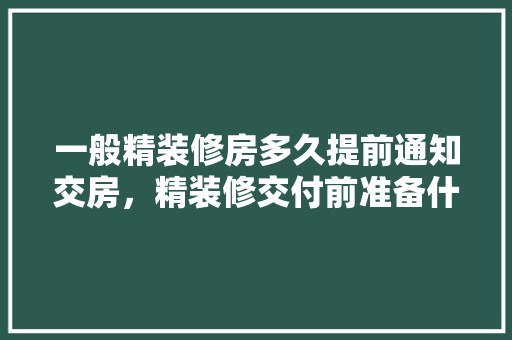 一般精装修房多久提前通知交房，精装修交付前准备什么东西。 一般精装修房多久提前通知交房，精装修交付前准备什么东西。 家居设计