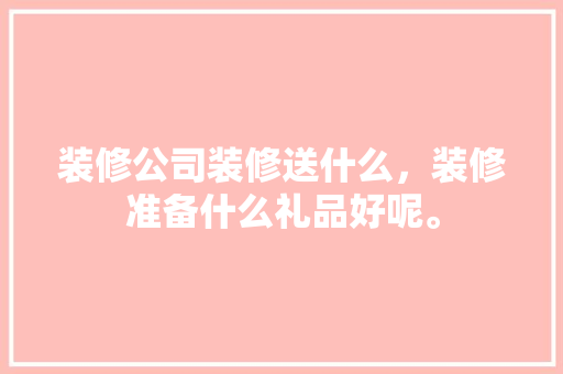 装修公司装修送什么，装修准备什么礼品好呢。 装修公司装修送什么，装修准备什么礼品好呢。 家居设计