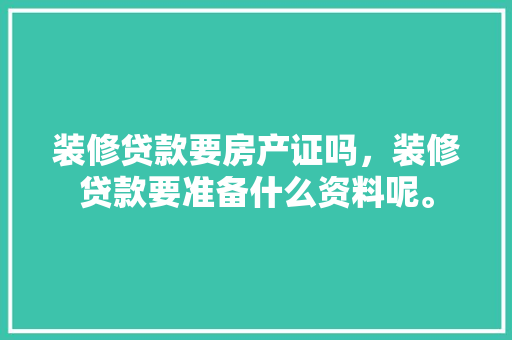 装修贷款要房产证吗，装修贷款要准备什么资料呢。 装修贷款要房产证吗，装修贷款要准备什么资料呢。 装修知识