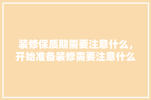 装修保质期需要注意什么，开始准备装修需要注意什么事项。 装修保质期需要注意什么，开始准备装修需要注意什么事项。 家居装饰