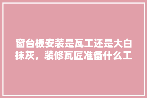 窗台板安装是瓦工还是大白抹灰，装修瓦匠准备什么工作。 窗台板安装是瓦工还是大白抹灰，装修瓦匠准备什么工作。 买房须知