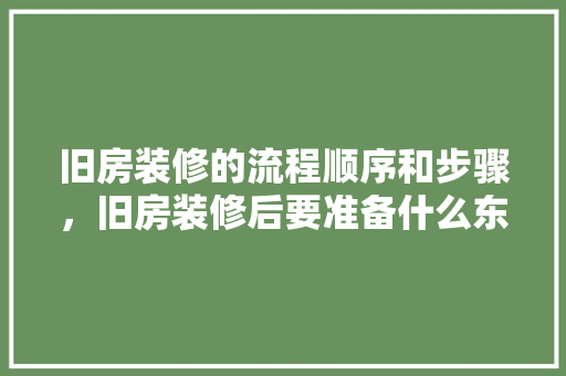旧房装修的流程顺序和步骤，旧房装修后要准备什么东西。 旧房装修的流程顺序和步骤，旧房装修后要准备什么东西。 家居设计