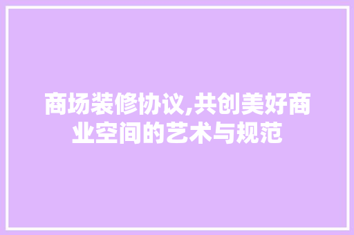 商场装修协议,共创美好商业空间的艺术与规范 商场装修协议,共创美好商业空间的艺术与规范 家居设计