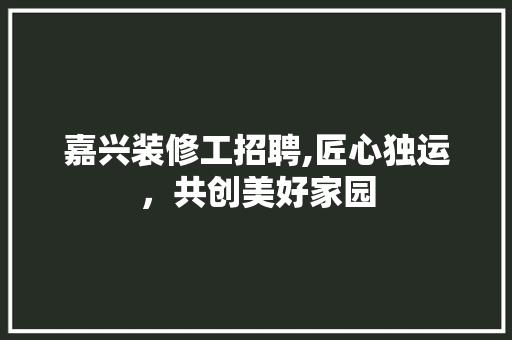 嘉兴装修工招聘,匠心独运，共创美好家园 嘉兴装修工招聘,匠心独运，共创美好家园 家居装饰