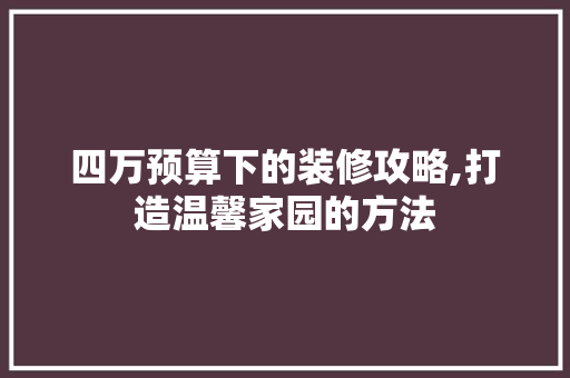 四万预算下的装修攻略,打造温馨家园的方法 四万预算下的装修攻略,打造温馨家园的方法 买房须知