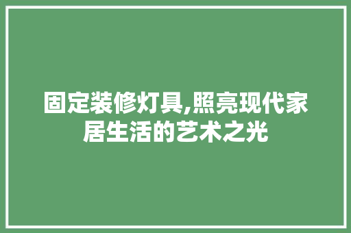 固定装修灯具,照亮现代家居生活的艺术之光 固定装修灯具,照亮现代家居生活的艺术之光 买房须知