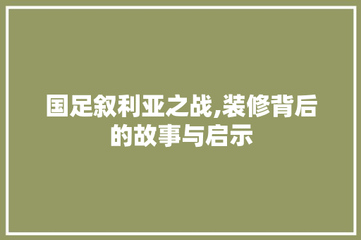 国足叙利亚之战,装修背后的故事与启示 国足叙利亚之战,装修背后的故事与启示 装修知识
