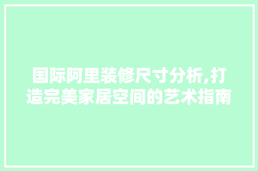 国际阿里装修尺寸分析,打造完美家居空间的艺术指南 国际阿里装修尺寸分析,打造完美家居空间的艺术指南 买房须知