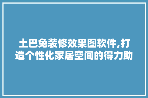 土巴兔装修效果图软件,打造个性化家居空间的得力助手 土巴兔装修效果图软件,打造个性化家居空间的得力助手 买房须知