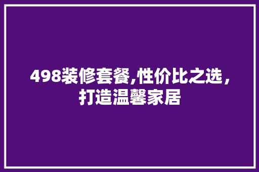 498装修套餐,性价比之选，打造温馨家居 498装修套餐,性价比之选，打造温馨家居 家居设计