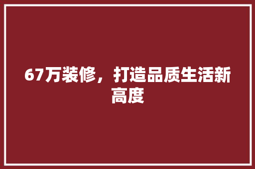 67万装修，打造品质生活新高度 67万装修，打造品质生活新高度 装修知识