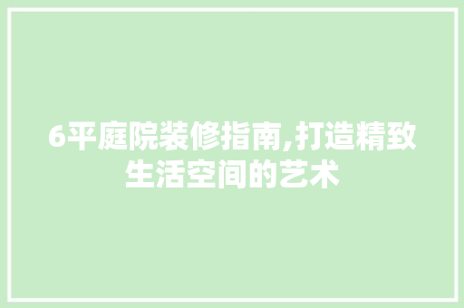 6平庭院装修指南,打造精致生活空间的艺术 6平庭院装修指南,打造精致生活空间的艺术 家居设计