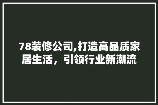 78装修公司,打造高品质家居生活，引领行业新潮流 78装修公司,打造高品质家居生活，引领行业新潮流 买房须知