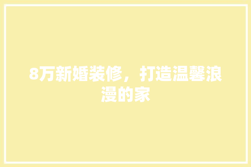 8万新婚装修，打造温馨浪漫的家 8万新婚装修，打造温馨浪漫的家 家居装饰