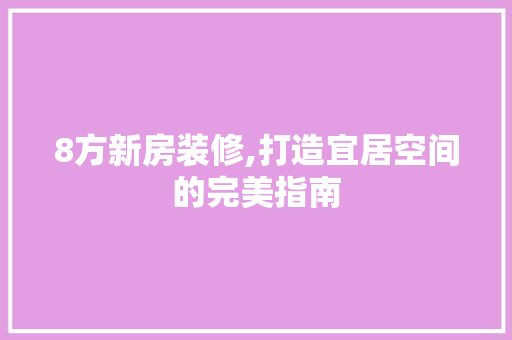 8方新房装修,打造宜居空间的完美指南 8方新房装修,打造宜居空间的完美指南 买房须知