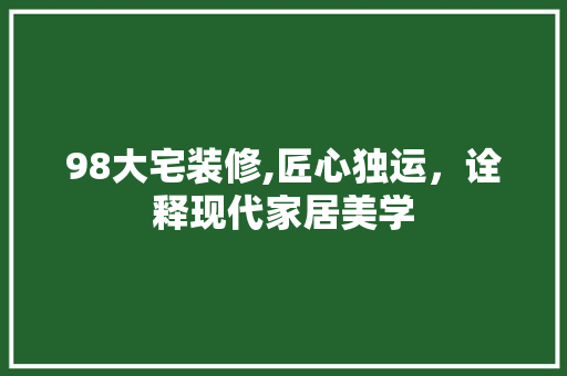 98大宅装修,匠心独运，诠释现代家居美学 98大宅装修,匠心独运，诠释现代家居美学 装修知识