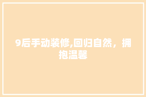 9后手动装修,回归自然，拥抱温馨 9后手动装修,回归自然，拥抱温馨 装修知识