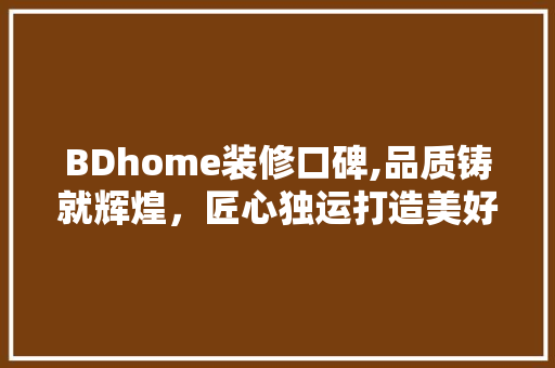 BDhome装修口碑,品质铸就辉煌，匠心独运打造美好家园 BDhome装修口碑,品质铸就辉煌，匠心独运打造美好家园 买房须知