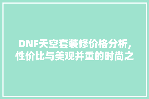 DNF天空套装修价格分析,性价比与美观并重的时尚之旅 DNF天空套装修价格分析,性价比与美观并重的时尚之旅 家居设计