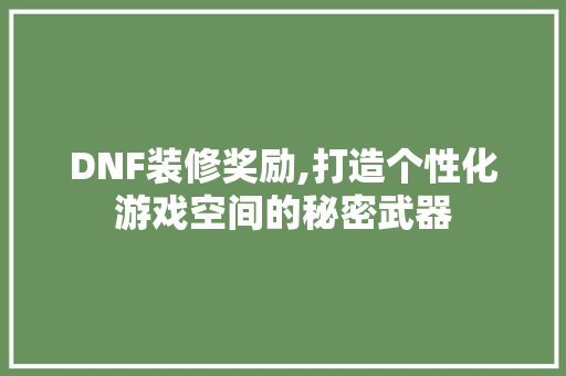 DNF装修奖励,打造个性化游戏空间的秘密武器 DNF装修奖励,打造个性化游戏空间的秘密武器 二手房