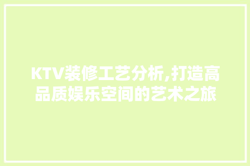 KTV装修工艺分析,打造高品质娱乐空间的艺术之旅 KTV装修工艺分析,打造高品质娱乐空间的艺术之旅 买房须知
