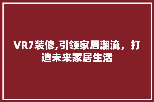 VR7装修,引领家居潮流，打造未来家居生活 VR7装修,引领家居潮流，打造未来家居生活 二手房