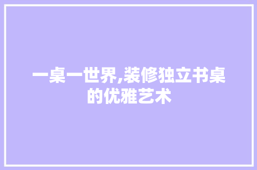 一桌一世界,装修独立书桌的优雅艺术 一桌一世界,装修独立书桌的优雅艺术 家居设计