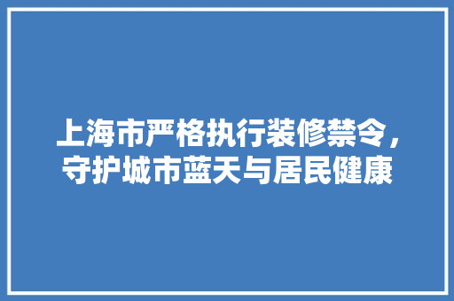 上海市严格执行装修禁令，守护城市蓝天与居民健康 上海市严格执行装修禁令，守护城市蓝天与居民健康 装修知识