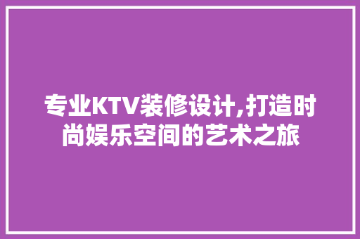 专业KTV装修设计,打造时尚娱乐空间的艺术之旅 专业KTV装修设计,打造时尚娱乐空间的艺术之旅 装修知识