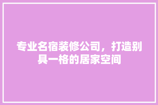 专业名宿装修公司，打造别具一格的居家空间 专业名宿装修公司，打造别具一格的居家空间 买房须知