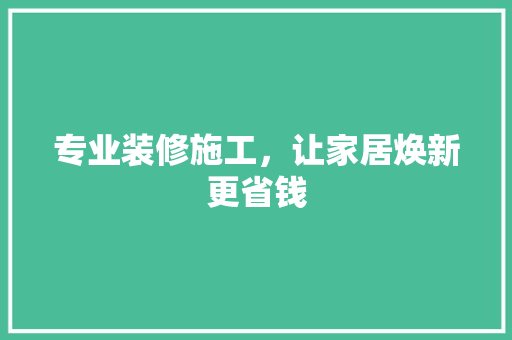 专业装修施工，让家居焕新更省钱 专业装修施工，让家居焕新更省钱 买房须知