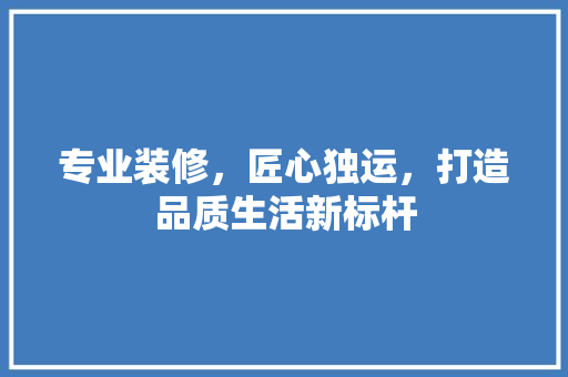 专业装修，匠心独运，打造品质生活新标杆 专业装修，匠心独运，打造品质生活新标杆 二手房