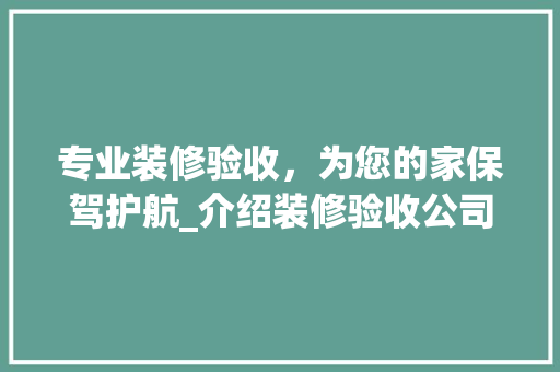 专业装修验收，为您的家保驾护航_介绍装修验收公司的卓越服务 专业装修验收，为您的家保驾护航_介绍装修验收公司的卓越服务 装修知识