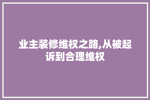 业主装修维权之路,从被起诉到合理维权 业主装修维权之路,从被起诉到合理维权 家居装饰