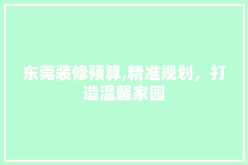东莞装修预算,精准规划，打造温馨家园 东莞装修预算,精准规划，打造温馨家园 家居设计