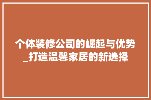 个体装修公司的崛起与优势_打造温馨家居的新选择 个体装修公司的崛起与优势_打造温馨家居的新选择 买房须知