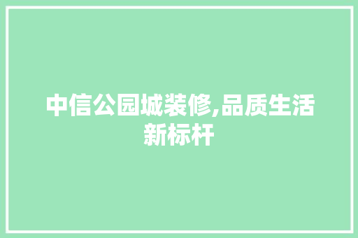 中信公园城装修,品质生活新标杆 中信公园城装修,品质生活新标杆 二手房