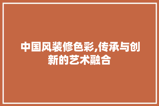 中国风装修色彩,传承与创新的艺术融合 中国风装修色彩,传承与创新的艺术融合 买房须知