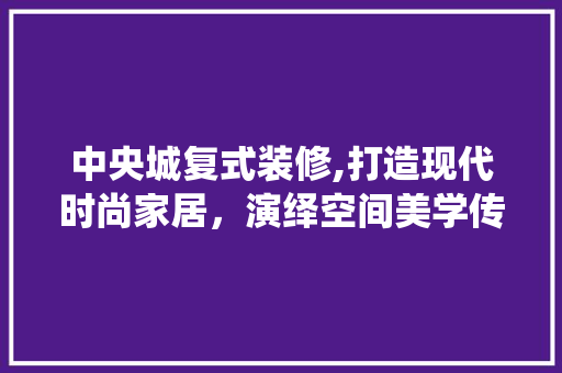 中央城复式装修,打造现代时尚家居，演绎空间美学传奇 中央城复式装修,打造现代时尚家居，演绎空间美学传奇 装修知识