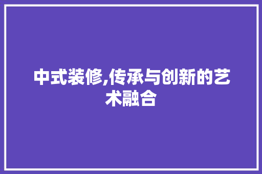 中式装修,传承与创新的艺术融合 中式装修,传承与创新的艺术融合 二手房